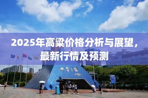 2025年高粱價(jià)格分析與展望，最新行情及預(yù)測(cè)