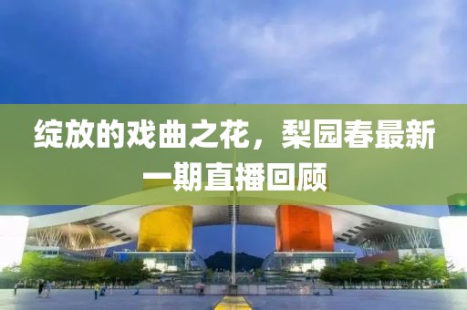 綻放的戲曲之花，梨園春最新一期直播回顧