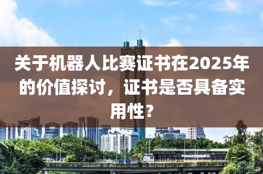 關(guān)于機器人比賽證書在2025年的價值探討，證書是否具備實用性？