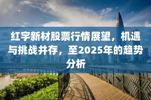 紅宇新材股票行情展望，機(jī)遇與挑戰(zhàn)并存，至2025年的趨勢分析