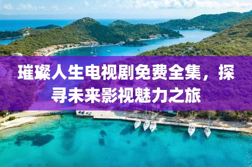 璀璨人生電視劇免費(fèi)全集，探尋未來影視魅力之旅