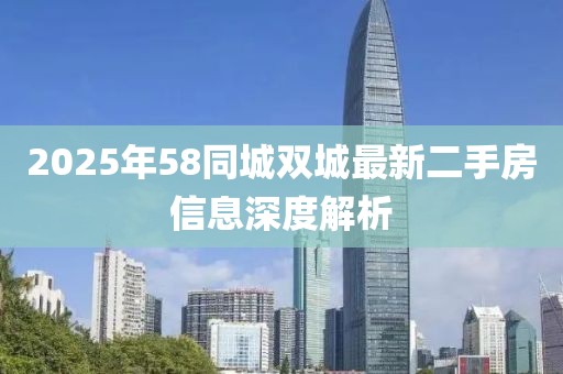 2025年58同城雙城最新二手房信息深度解析