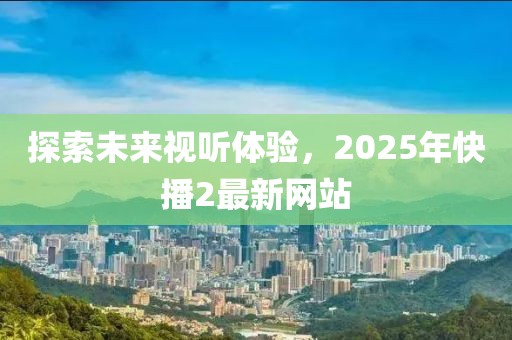 探索未來視聽體驗，2025年快播2最新網(wǎng)站