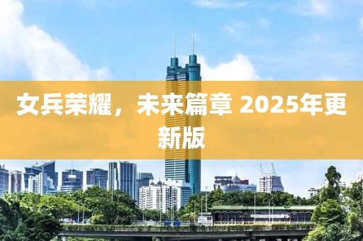女兵榮耀，未來(lái)篇章 2025年更新版