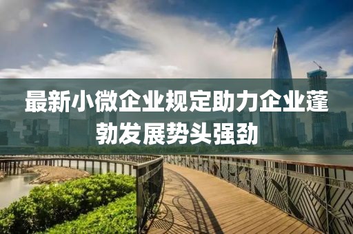 最新小微企業(yè)規(guī)定助力企業(yè)蓬勃發(fā)展勢頭強(qiáng)勁