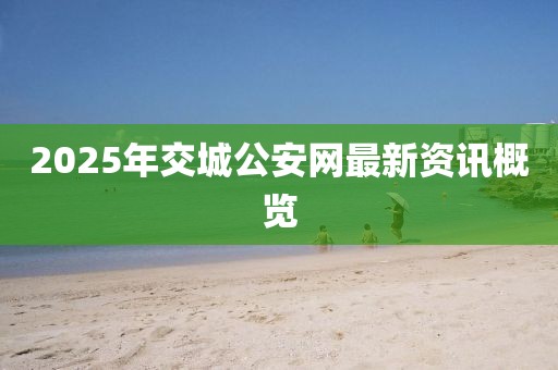 2025年交城公安網(wǎng)最新資訊概覽