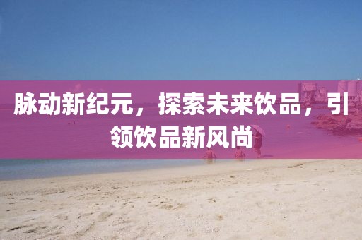 脈動新紀元，探索未來飲品，引領飲品新風尚