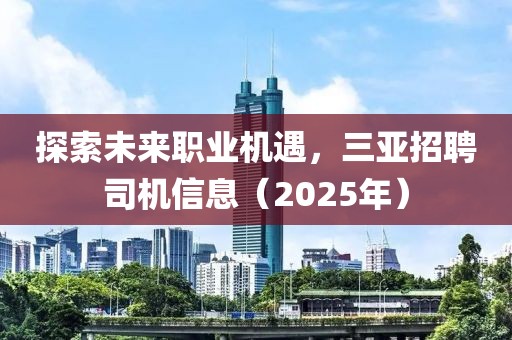 探索未來職業(yè)機遇，三亞招聘司機信息（2025年）