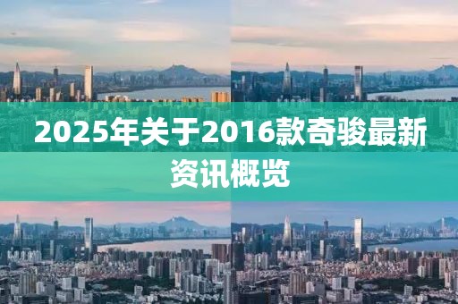 2025年關(guān)于2016款奇駿最新資訊概覽