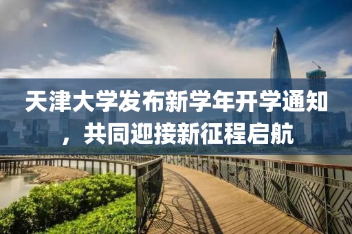 天津大學(xué)發(fā)布新學(xué)年開學(xué)通知，共同迎接新征程啟航
