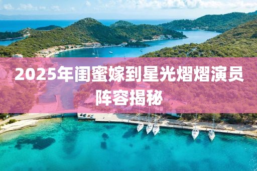 2025年閨蜜嫁到星光熠熠演員陣容揭秘