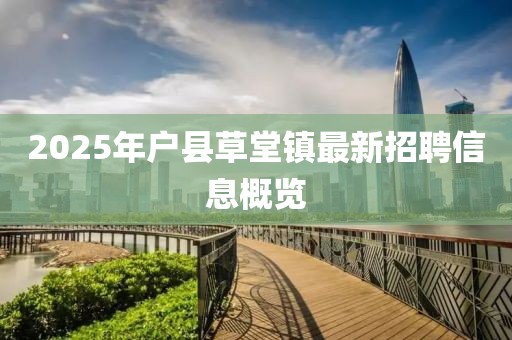 2025年戶縣草堂鎮(zhèn)最新招聘信息概覽