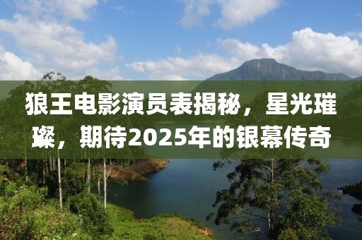 狼王電影演員表揭秘，星光璀璨，期待2025年的銀幕傳奇
