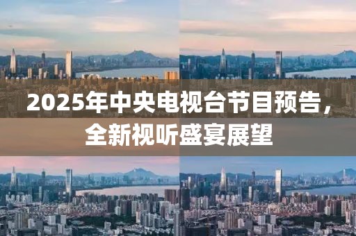 2025年中央電視臺節(jié)目預(yù)告，全新視聽盛宴展望