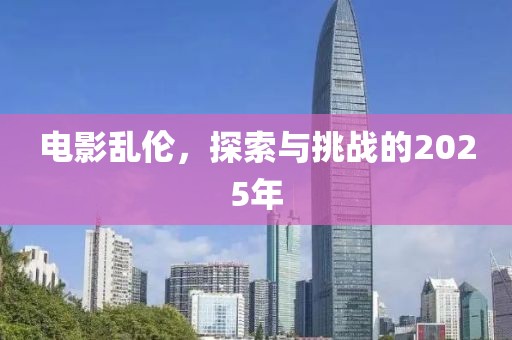 電影亂倫，探索與挑戰(zhàn)的2025年