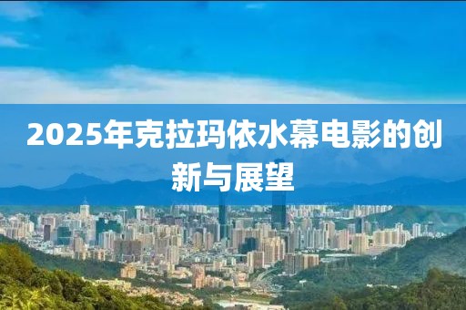 2025年克拉瑪依水幕電影的創(chuàng)新與展望
