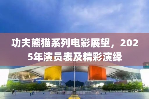 功夫熊貓系列電影展望，2025年演員表及精彩演繹