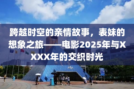 跨越時空的親情故事，表妹的想象之旅——電影2025年與XXXX年的交織時光