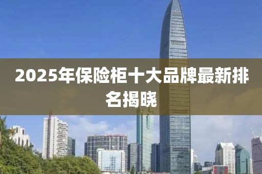 2025年保險柜十大品牌最新排名揭曉