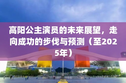 高陽公主演員的未來展望，走向成功的步伐與預(yù)測（至2025年）