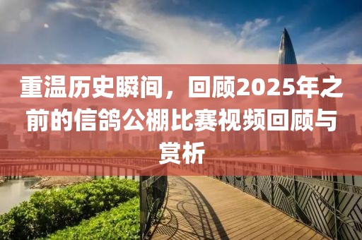 重溫歷史瞬間，回顧2025年之前的信鴿公棚比賽視頻回顧與賞析