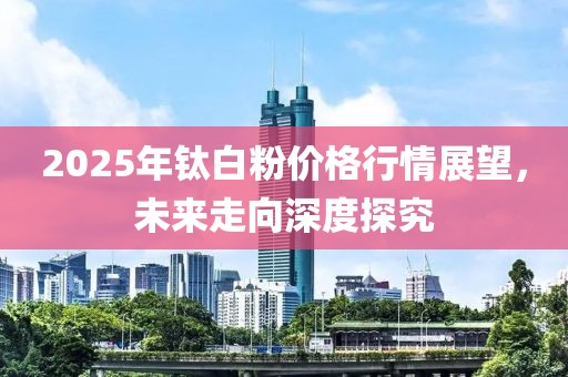 2025年鈦白粉價(jià)格行情展望，未來(lái)走向深度探究
