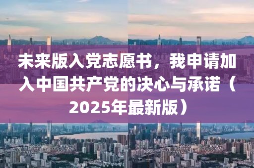 未來版入黨志愿書，我申請加入中國共產(chǎn)黨的決心與承諾（2025年最新版）