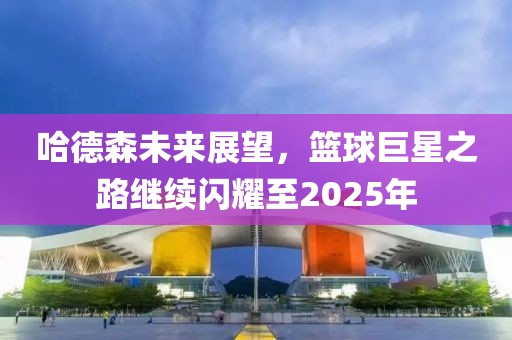 哈德森未來展望，籃球巨星之路繼續(xù)閃耀至2025年