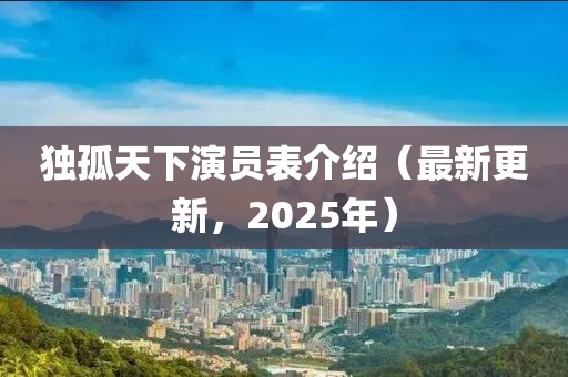 獨(dú)孤天下演員表介紹（最新更新，2025年）