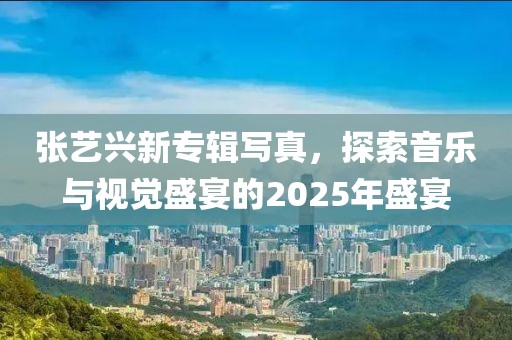 張藝興新專輯寫真，探索音樂與視覺盛宴的2025年盛宴