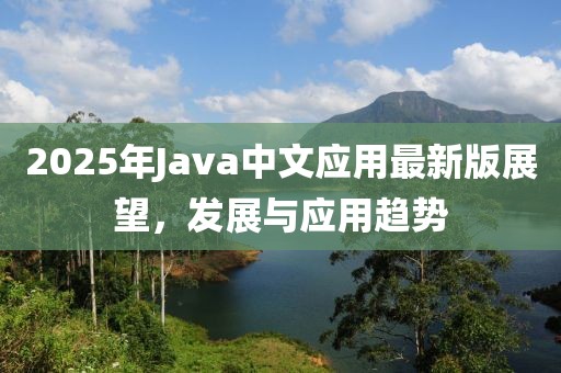 2025年Java中文應(yīng)用最新版展望，發(fā)展與應(yīng)用趨勢(shì)