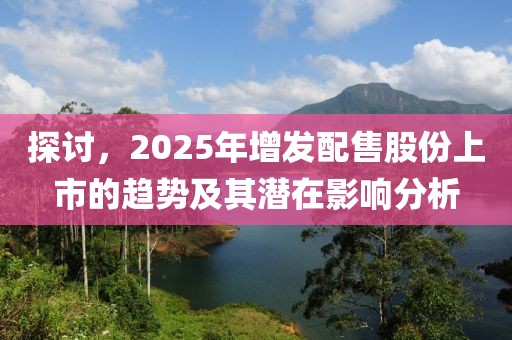 探討，2025年增發(fā)配售股份上市的趨勢及其潛在影響分析