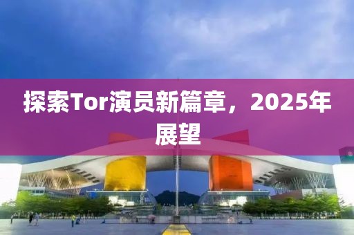 探索Tor演員新篇章，2025年展望