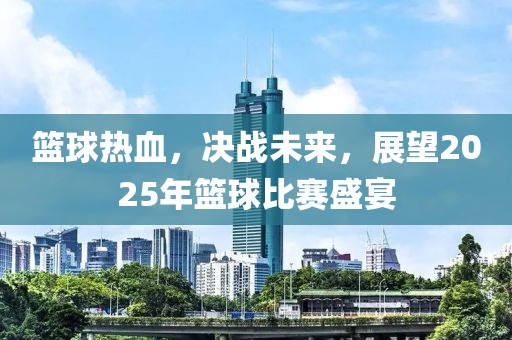 籃球熱血，決戰(zhàn)未來，展望2025年籃球比賽盛宴