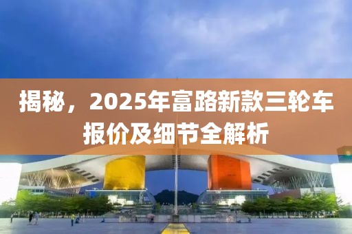 揭秘，2025年富路新款三輪車報價及細節(jié)全解析