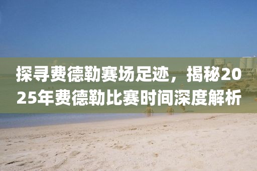 探尋費(fèi)德勒賽場足跡，揭秘2025年費(fèi)德勒比賽時(shí)間深度解析
