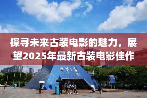 探尋未來古裝電影的魅力，展望2025年最新古裝電影佳作