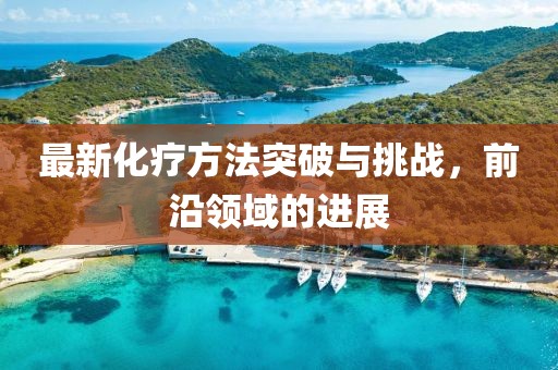 最新化療方法突破與挑戰(zhàn)，前沿領域的進展