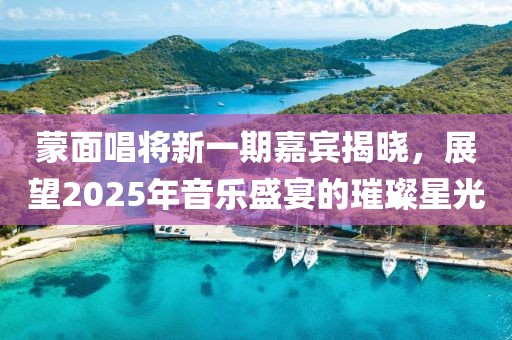 蒙面唱將新一期嘉賓揭曉，展望2025年音樂盛宴的璀璨星光