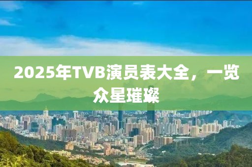 2025年TVB演員表大全，一覽眾星璀璨