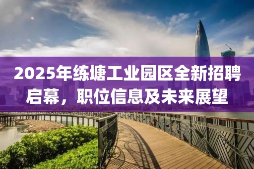2025年練塘工業(yè)園區(qū)全新招聘啟幕，職位信息及未來(lái)展望