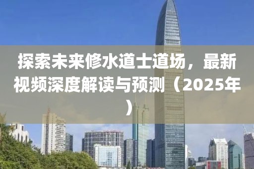 探索未來(lái)修水道士道場(chǎng)，最新視頻深度解讀與預(yù)測(cè)（2025年）