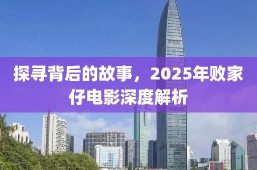 探尋背后的故事，2025年敗家仔電影深度解析