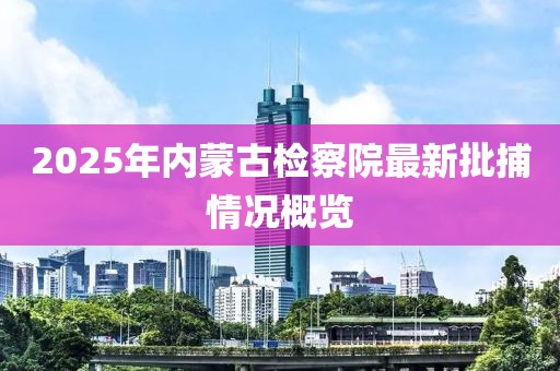 2025年內(nèi)蒙古檢察院最新批捕情況概覽
