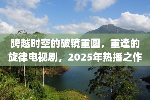 跨越時空的破鏡重圓，重逢的旋律電視劇，2025年熱播之作