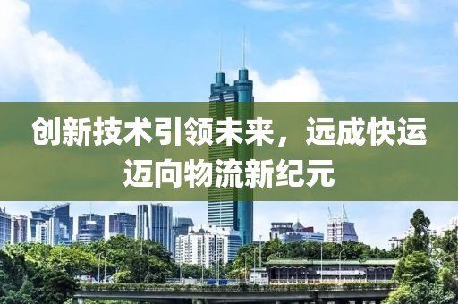 創(chuàng)新技術引領未來，遠成快運邁向物流新紀元