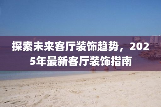 探索未來客廳裝飾趨勢，2025年最新客廳裝飾指南