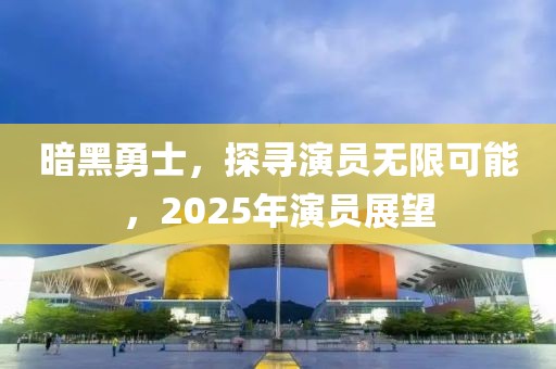暗黑勇士，探尋演員無(wú)限可能，2025年演員展望