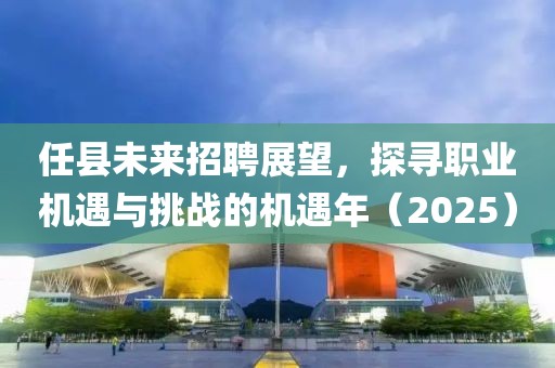任縣未來招聘展望，探尋職業(yè)機(jī)遇與挑戰(zhàn)的機(jī)遇年（2025）