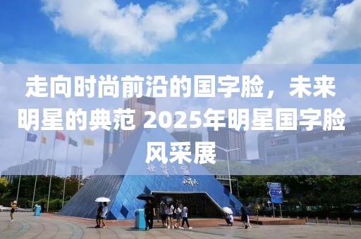 走向時尚前沿的國字臉，未來明星的典范 2025年明星國字臉風采展